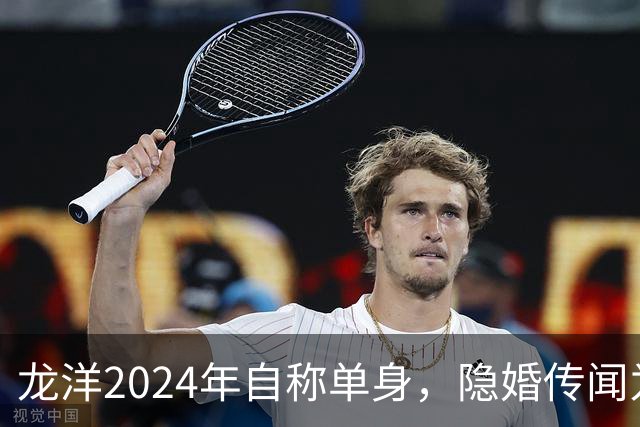 龙洋2024年自称单身，隐婚传闻为何六年才破？